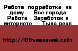 Работа (подработка) на дому   - Все города Работа » Заработок в интернете   . Тыва респ.